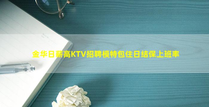 金华日薪高KTV招聘模特包住日结保上班率